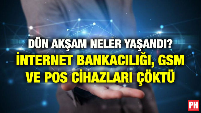 DÜN AKŞAM NELER YAŞANDI? İNTERNET BANKACILIĞI, GSM VE POS CİHAZLARI ÇÖKTÜ