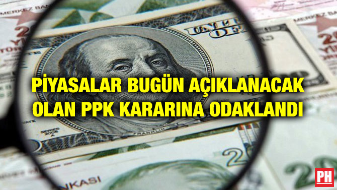 PİYASALAR BUGÜN AÇIKLANACAK OLAN PPK KARARINA ODAKLANDI