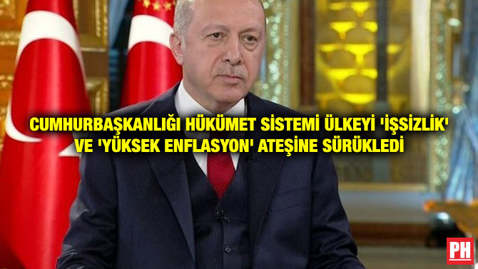 CUMHURBAŞKANLIĞI HÜKÜMET SİSTEMİ ÜLKEYİ ‘İŞSİZLİK’ VE ‘YÜKSEK ENFLASYON’ ATEŞİNE SÜRÜKLEDİ