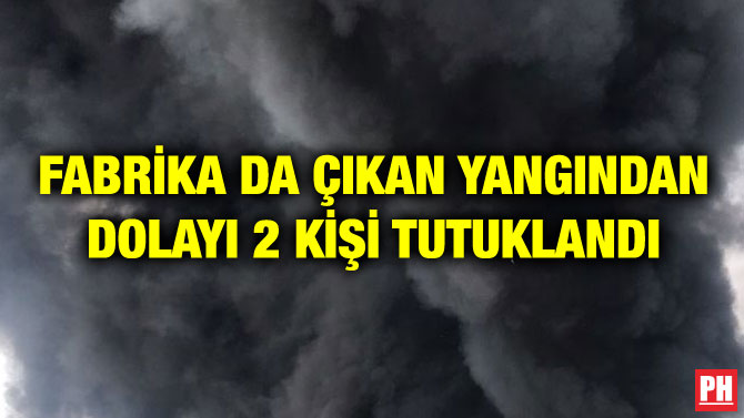 FABRİKA DA ÇIKAN YANGINDAN DOLAYI 2 KİŞİ TUTUKLANDI