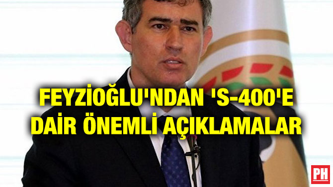 FEYZİOĞLU’NDAN ‘S-400’E DAİR ÖNEMLİ AÇIKLAMALAR
