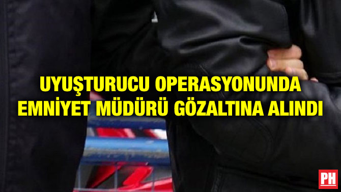 UYUŞTURUCU OPERASYONUNDA EMNİYET MÜDÜRÜ GÖZALTINA ALINDI