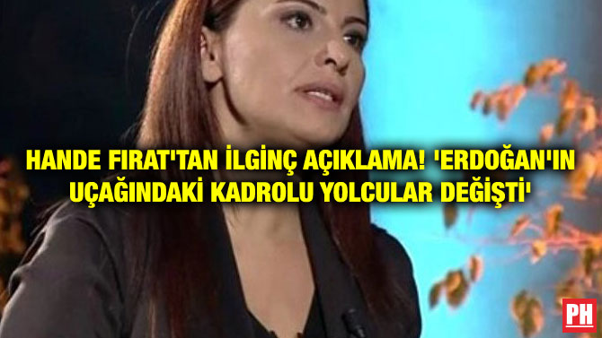 HANDE FIRAT’TAN İLGİNÇ AÇIKLAMA! ‘ERDOĞAN’IN UÇAĞINDAKİ KADROLU YOLCULAR DEĞİŞTİ’