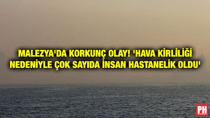 MALEZYA’DA KORKUNÇ OLAY! ‘HAVA KİRLİLİĞİ NEDENİYLE ÇOK SAYIDA İNSAN HASTANELİK OLDU’