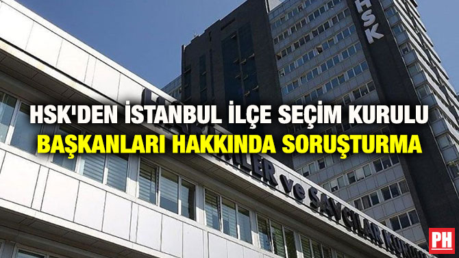 HSK’DEN İSTANBUL İLÇE SEÇİM KURULU BAŞKANLARI HAKKINDA SORUŞTURMA
