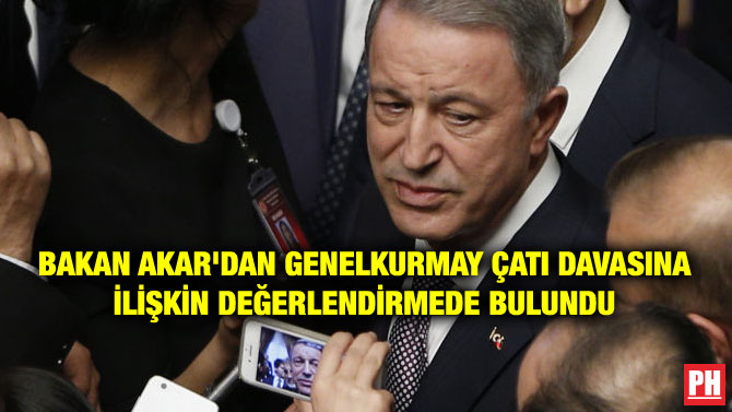 BAKAN AKAR’DAN GENELKURMAY ÇATI DAVASINA İLİŞKİN DEĞERLENDİRMEDE BULUNDU