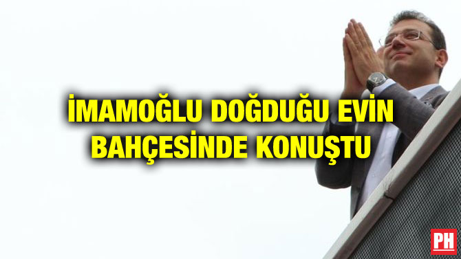İMAMOĞLU DOĞDUĞU EVİN BAHÇESİNDE KONUŞTU