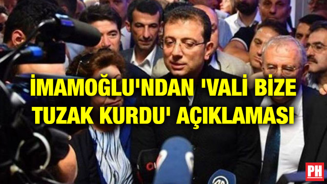 İMAMOĞLU’NDAN ‘VALİ BİZE TUZAK KURDU’ AÇIKLAMASI