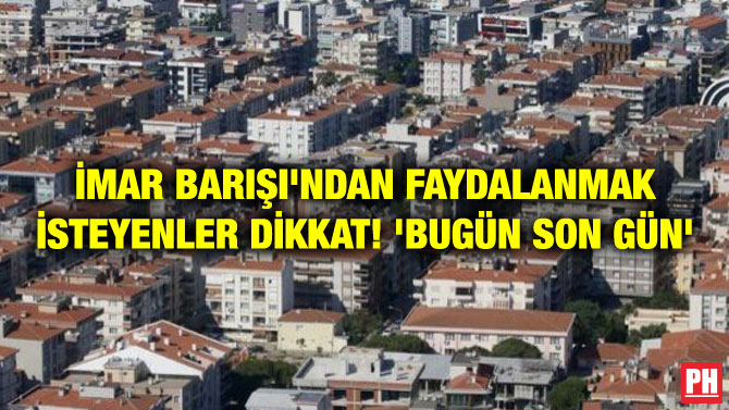 İMAR BARIŞI’NDAN FAYDALANMAK İSTEYENLER DİKKAT! ‘BUGÜN SON GÜN’