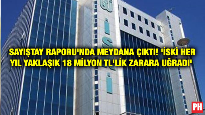 SAYIŞTAY RAPORU’NDA MEYDANA ÇIKTI! ‘İSKİ HER YIL YAKLAŞIK 18 MİLYON TL’LİK ZARARA UĞRADI’