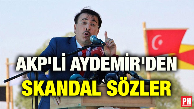 AKP’Lİ AYDEMİR’DEN SKANDAL SÖZLER