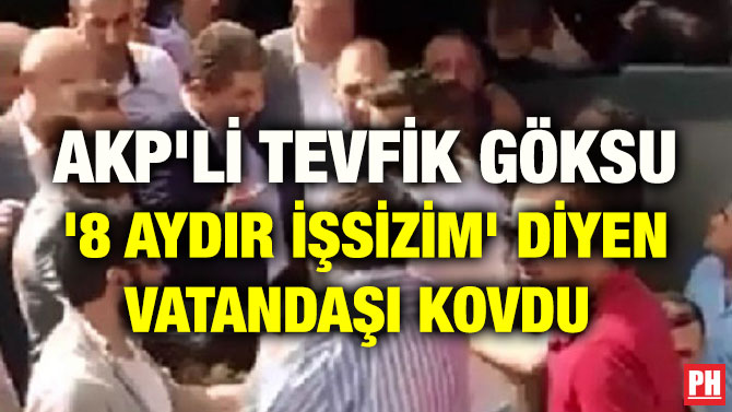 AKP’Lİ TEVFİK GÖKSU ‘8 AYDIR İŞSİZİM’ DİYEN VATANDAŞI KOVDU