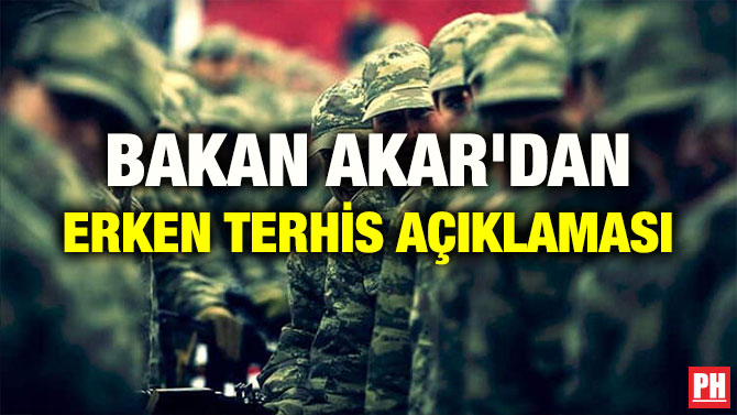 BAKAN AKAR’DAN ERKEN TERHİS AÇIKLAMASI
