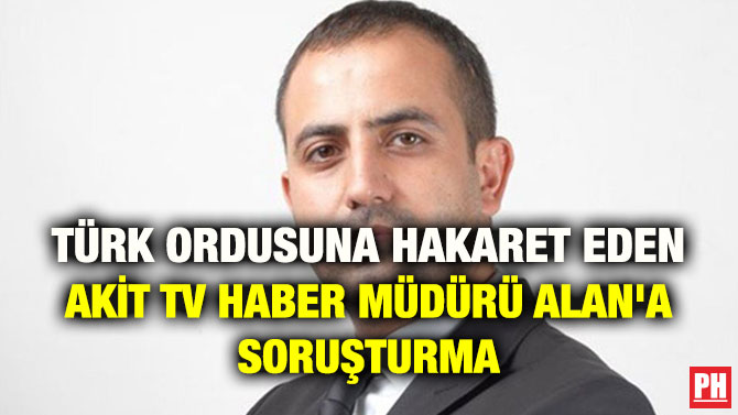 TÜRK ORDUSUNA HAKARET EDEN AKİT TV HABER MÜDÜRÜ ALAN’A SORUŞTURMA