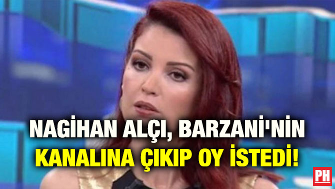 NAGEHAN ALÇI, BARZANİ’NİN KANALINA ÇIKIP OY İSTEDİ!