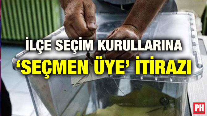 İLÇE SEÇİM KURULLARINA ‘SEÇMEN ÜYE’ İTİRAZI