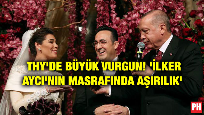 THY’DE BÜYÜK VURGUN! ‘İLKER AYCI’NIN MASRAFINDA AŞIRILIK’