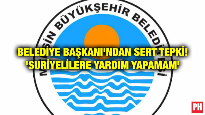 BELEDİYE BAŞKANI’NDAN SERT TEPKİ! ‘SURİYELİLERE YARDIM YAPAMAM’