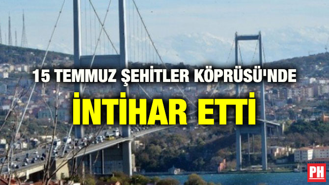15 TEMMUZ ŞEHİTLER KÖPRÜSÜ’NDE İNTİHAR ETTİ