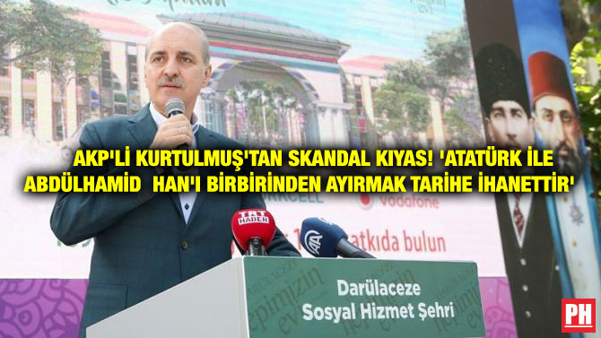 AKP’Lİ KURTULMUŞ’TAN SKANDAL KIYAS! ‘ATATÜRK İLE ABDÜLHAMİD HAN’I BİRBİRİNDEN AYIRMAK TARİHE İHANETTİR’
