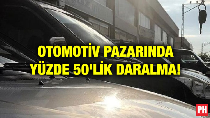 OTOMOTİV PAZARINDA YÜZDE 50’LİK DARALMA!