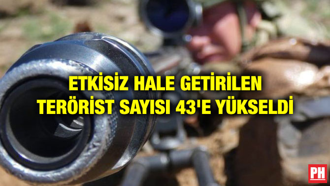 ETKİSİZ HALE GETİRİLEN TERÖRİST SAYISI 43’E YÜKSELDİ