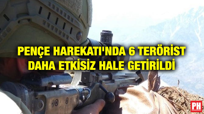 PENÇE HAREKATI’NDA 6 TERÖRİST DAHA ETKİSİZ HALE GETİRİLDİ