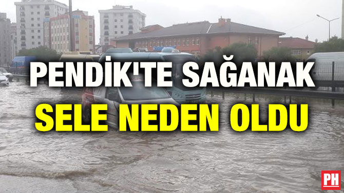 PENDİK’TE SAĞANAK SELE NEDEN OLDU