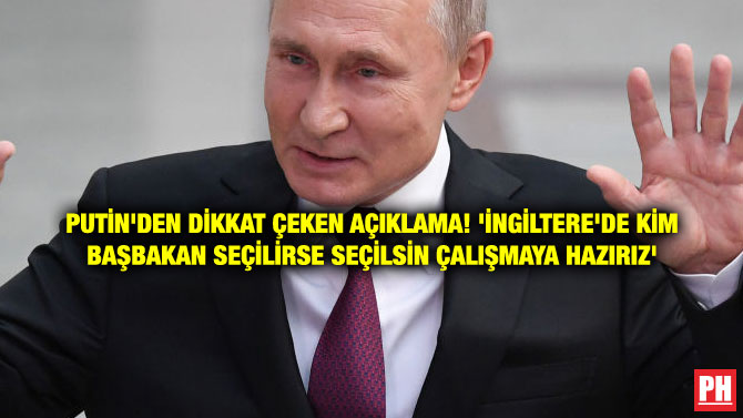 PUTİN’DEN DİKKAT ÇEKEN AÇIKLAMA! ‘İNGİLTERE’DE KİM BAŞBAKAN SEÇİLİRSE SEÇİLSİN ÇALIŞMAYA HAZIRIZ’