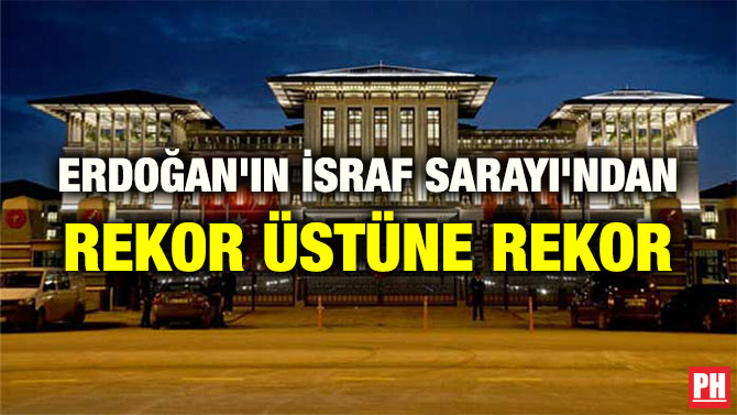 ERDOĞAN’IN İSRAF SARAYI’NDAN REKOR ÜSTÜNE REKOR