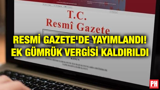 RESMİ GAZETE’DE YAYIMLANDI! EK GÜMRÜK VERGİSİ KALDIRILDI