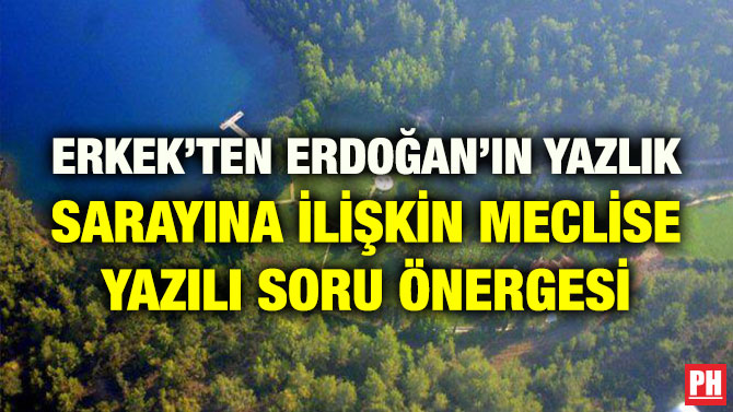 ERKEK’TEN ERDOĞAN’IN YAZLIK SARAYINA İLİŞKİN MECLİSE YAZILI SORU ÖNERGESİ