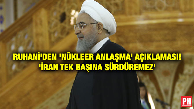 RUHANİ’DEN ‘NÜKLEER ANLAŞMA’ AÇIKLAMASI! ‘İRAN TEK BAŞINA SÜRDÜREMEZ’
