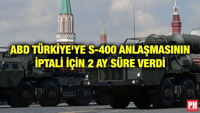 ABD TÜRKİYE’YE S-400 ANLAŞMASININ İPTALİ İÇİN 2 AY SÜRE VERDİ