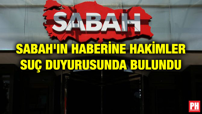SABAH’IN HABERİNE HAKİMLER SUÇ DUYURUSUNDA BULUNDU