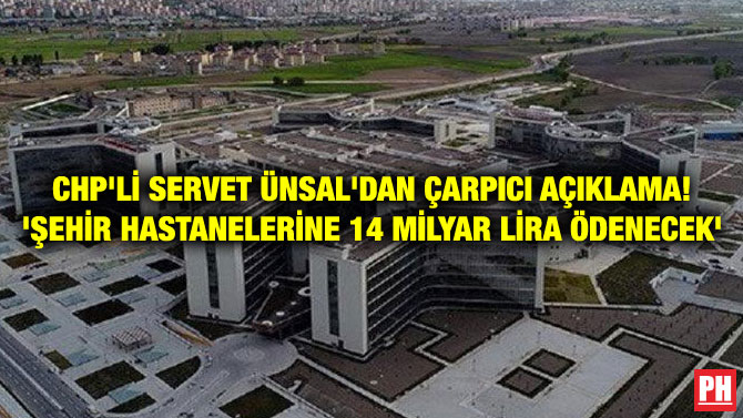 CHP’Lİ SERVET ÜNSAL’DAN ÇARPICI AÇIKLAMA! ‘ŞEHİR HASTANELERİNE 14 MİLYAR LİRA ÖDENECEK’