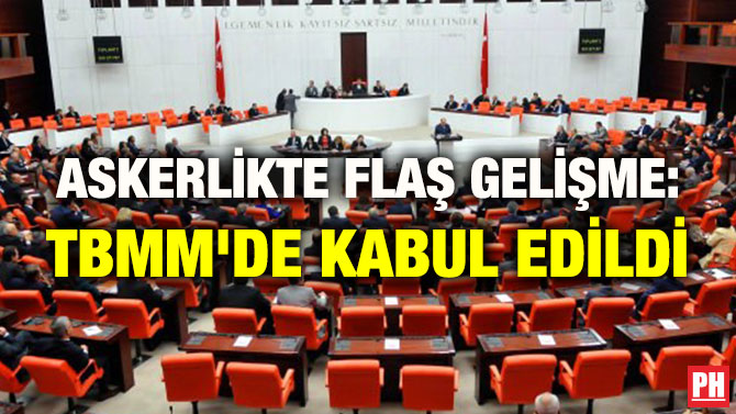 ASKERLİKTE FLAŞ GELİŞME: TBMM’DE KABUL EDİLDİ