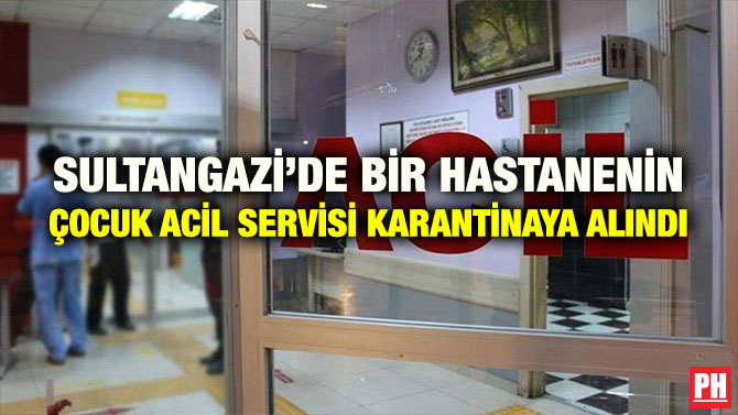 SULTANGAZİ’DE BİR HASTANENİN ÇOCUK ACİL SERVİSİ KARANTİNAYA ALINDI