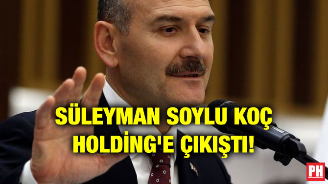 SÜLEYMAN SOYLU KOÇ HOLDİNG’E ÇIKIŞTI!