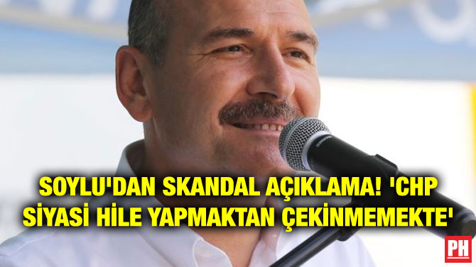 SOYLU’DAN SKANDAL AÇIKLAMA! ‘CHP SİYASİ HİLE YAPMAKTAN ÇEKİNMEMEKTE’