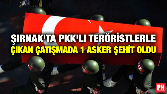 ŞIRNAK’TA PKK’LI TERÖRİSTLERLE ÇIKAN ÇATIŞMADA 1 ASKER ŞEHİT OLDU