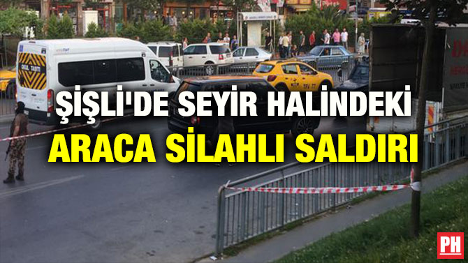 ŞİŞLİ’DE SEYİR HALİNDEKİ ARACA SİLAHLI SALDIRI