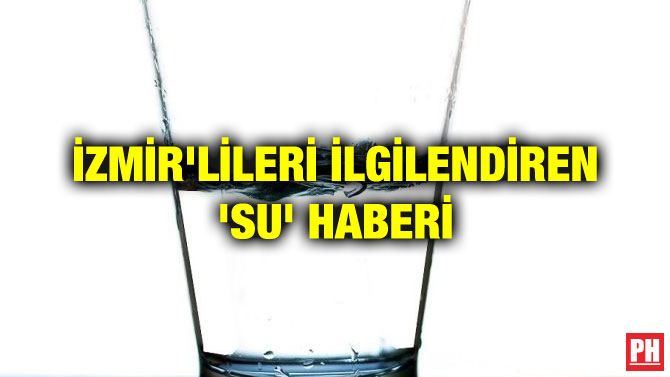 İZMİR’LİLERİ İLGİLENDİREN ‘SU’ HABERİ