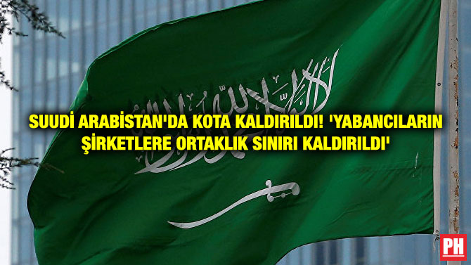SUUDİ ARABİSTAN’DA KOTA KALDIRILDI! ‘YABANCILARIN ŞİRKETLERE ORTAKLIK SINIRI KALDIRILDI’