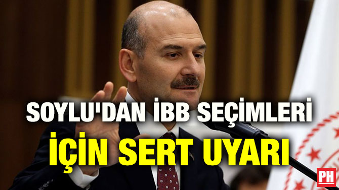 SOYLU’DAN İBB SEÇİMLERİ İÇİN SERT UYARI