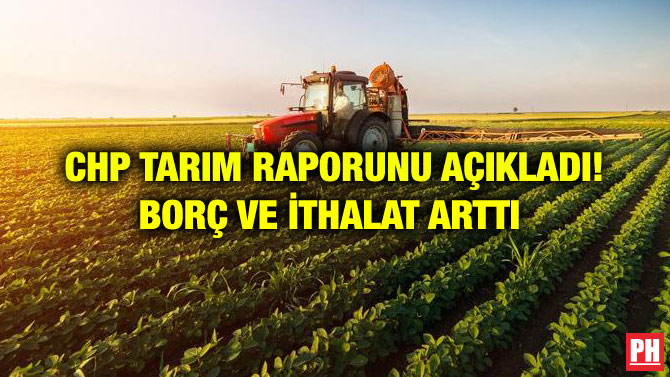 CHP TARIM RAPORUNU AÇIKLADI! BORÇ VE İTHALAT ARTTI