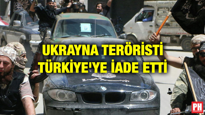 UKRAYNA TERÖRİSTİ TÜRKİYE’YE İADE ETTİ