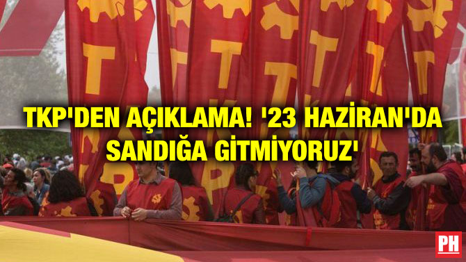 TKP’DEN AÇIKLAMA! ’23 HAZİRAN’DA SANDIĞA GİTMİYORUZ’