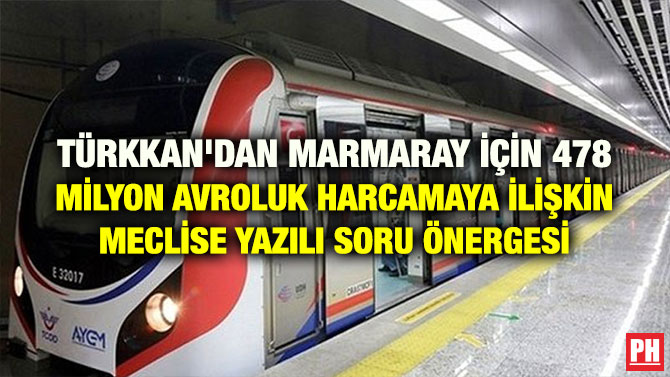 TÜRKKAN’DAN MARMARAY İÇİN 478 MİLYON AVROLUK HARCAMAYA İLİŞKİN MECLİSE YAZILI SORU ÖNERGESİ