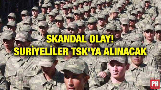 SKANDAL OLAY! SURİYELİLER TSK’YA ALINACAK